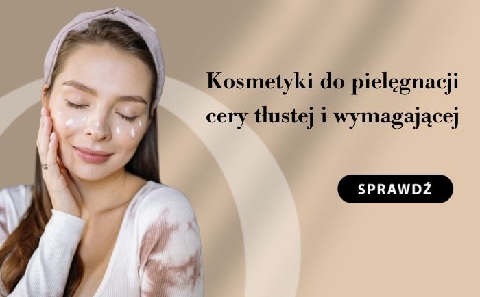 kosmetyki do pielęgnacji cery tłustej i wymagającej